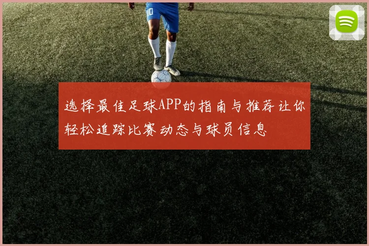选择最佳足球APP的指南与推荐让你轻松追踪比赛动态与球员信息