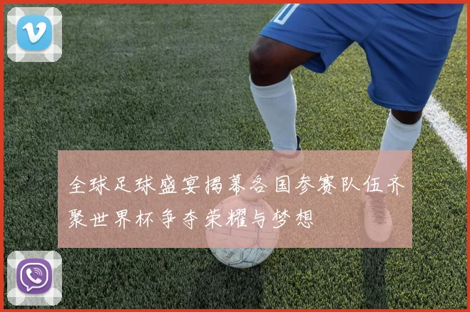 全球足球盛宴揭幕各国参赛队伍齐聚世界杯争夺荣耀与梦想