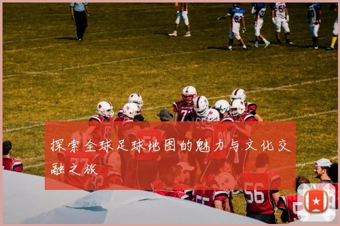 探索全球足球地图的魅力与文化交融之旅