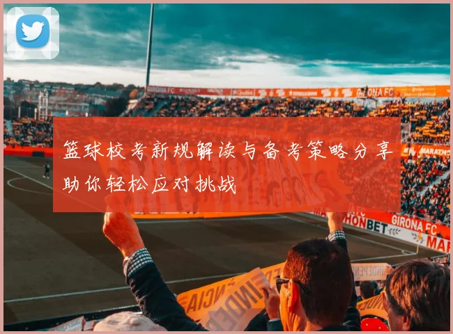篮球校考新规解读与备考策略分享助你轻松应对挑战
