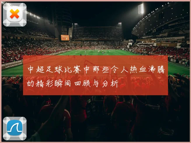 中超足球比赛中那些令人热血沸腾的精彩瞬间回顾与分析