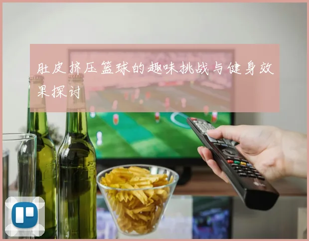 肚皮挤压篮球的趣味挑战与健身效果探讨