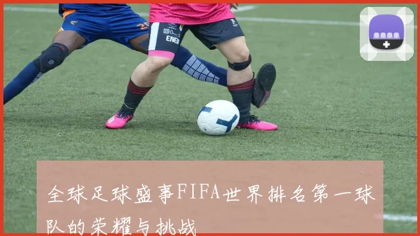 全球足球盛事FIFA世界排名第一球队的荣耀与挑战