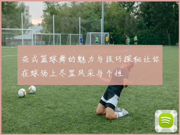 花式篮球舞的魅力与技巧探秘让你在球场上尽显风采与个性