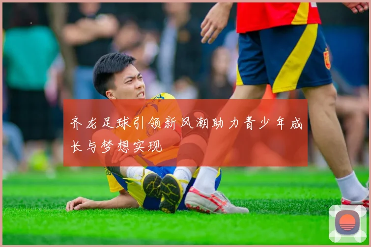 齐龙足球引领新风潮助力青少年成长与梦想实现
