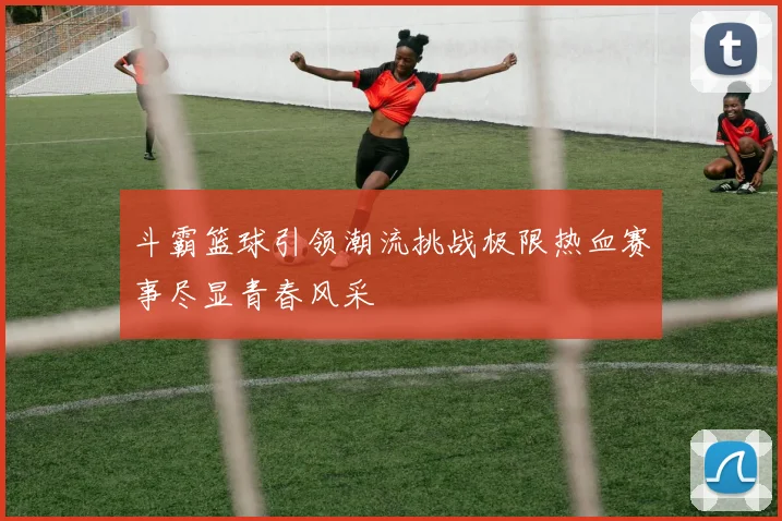 斗霸篮球引领潮流挑战极限热血赛事尽显青春风采