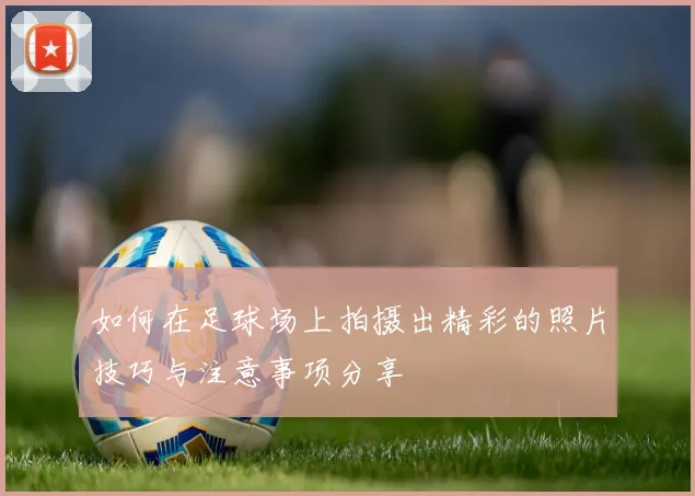 如何在足球场上拍摄出精彩的照片技巧与注意事项分享